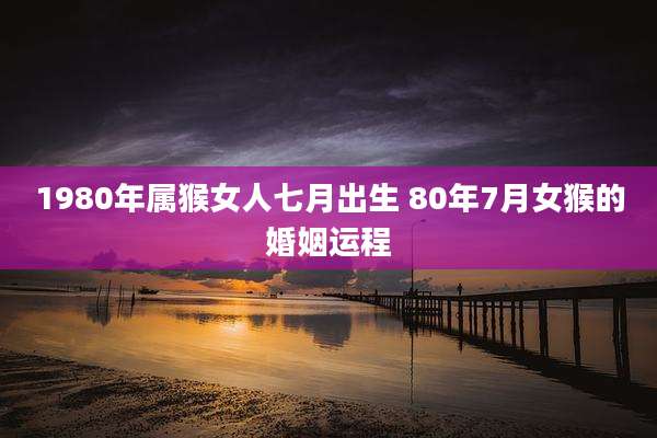 1980年属猴女人七月出生 80年7月女猴的婚姻运程