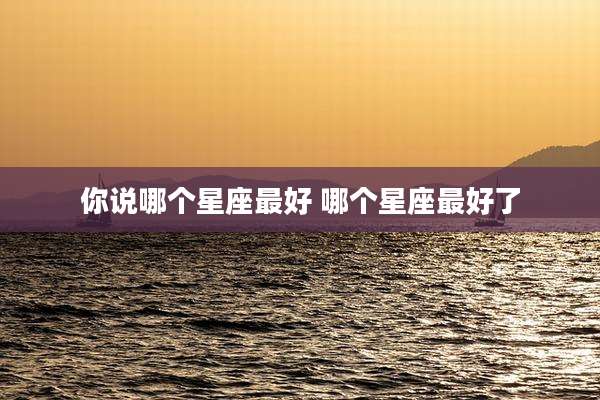 你说哪个星座最好 哪个星座最好了