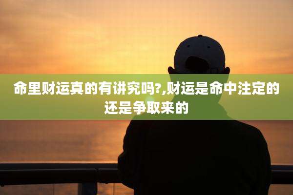 命里财运真的有讲究吗?,财运是命中注定的还是争取来的