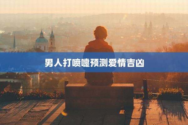 男人打喷嚏预测爱情吉凶