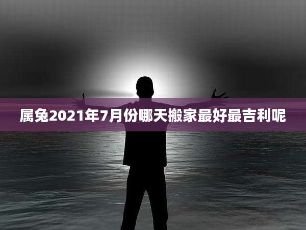 属兔2021年7月份哪天搬家最好最吉利呢