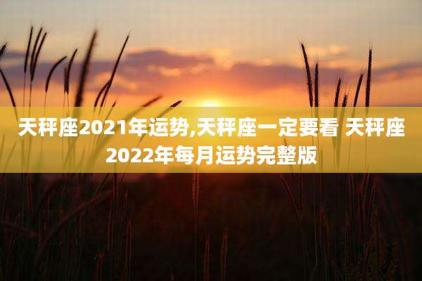 天秤座2021年运势,天秤座一定要看 天秤座2022年每月运势完整版