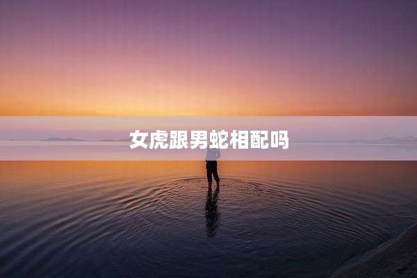 女虎跟男蛇相配吗