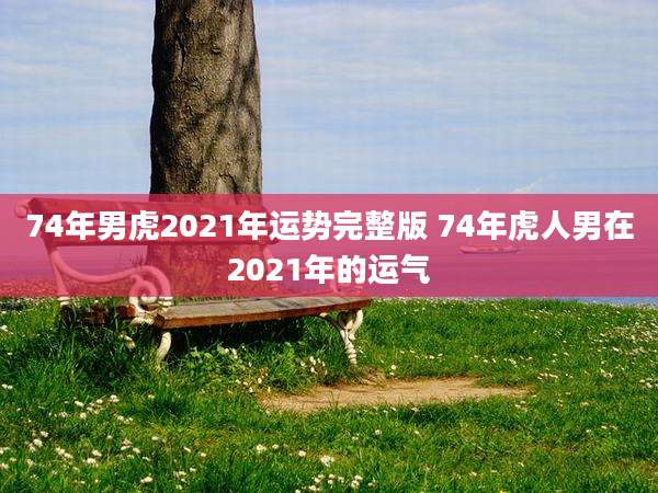 74年男虎2021年运势完整版 74年虎人男在2021年的运气