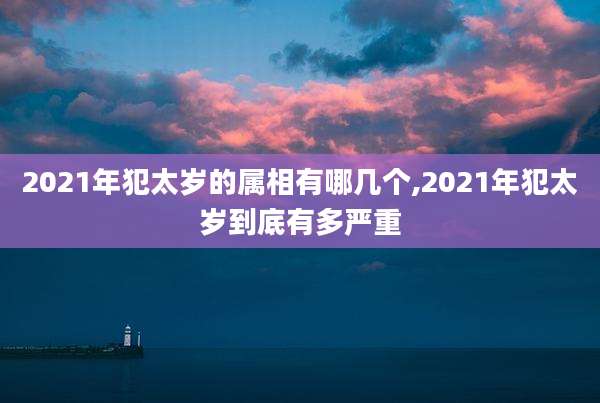 2021年犯太岁的属相有哪几个,2021年犯太岁到底有多严重