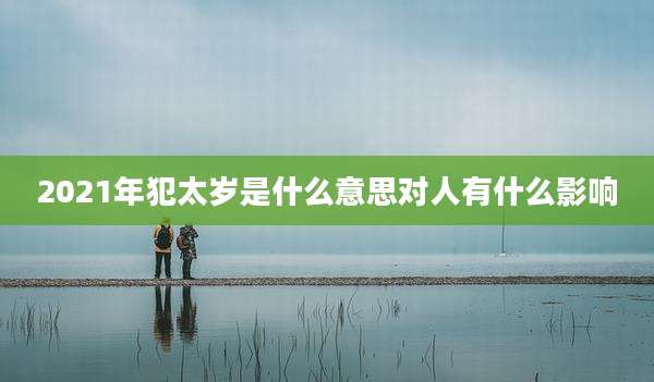 2021年犯太岁是什么意思对人有什么影响