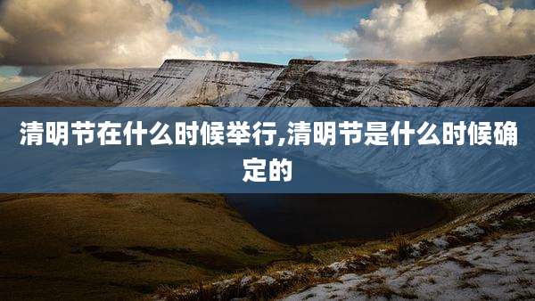 清明节在什么时候举行,清明节是什么时候确定的