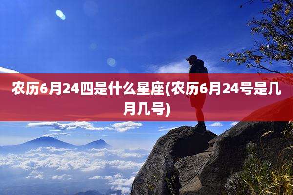 农历6月24四是什么星座(农历6月24号是几月几号)