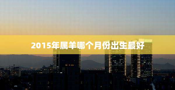 2015年属羊哪个月份出生最好