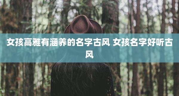 女孩高雅有涵养的名字古风 女孩名字好听古风