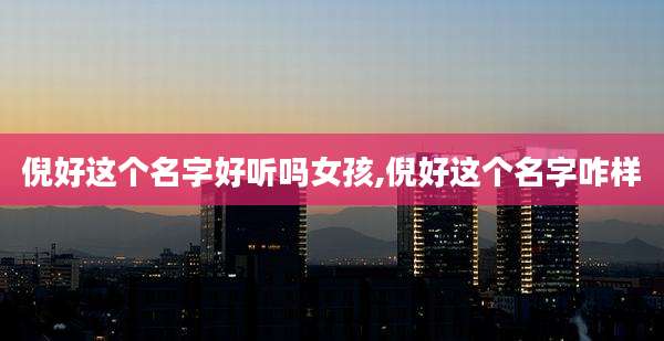 倪好这个名字好听吗女孩,倪好这个名字咋样