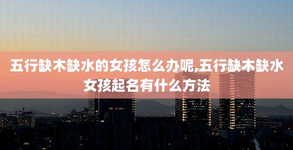 五行缺木缺水的女孩怎么办呢,五行缺木缺水女孩起名有什么方法