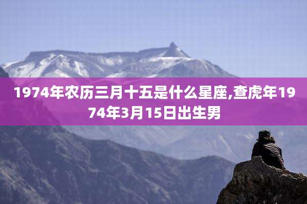 1974年农历三月十五是什么星座,查虎年1974年3月15日出生男