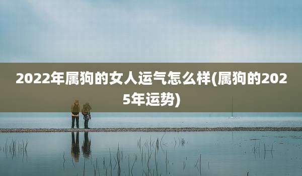2022年属狗的女人运气怎么样(属狗的2025年运势)