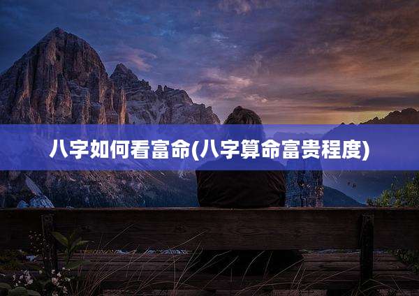 八字如何看富命(八字算命富贵程度)