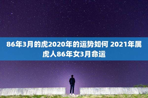 86年3月的虎2020年的运势如何 2021年属虎人86年女3月命运