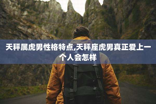 天秤属虎男性格特点,天秤座虎男真正爱上一个人会怎样