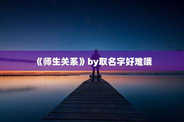 《师生关系》by取名字好难哦