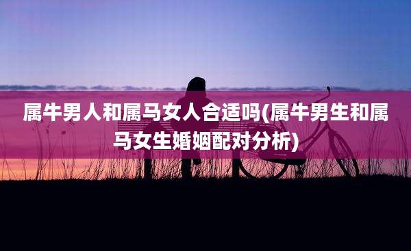 属牛男人和属马女人合适吗(属牛男生和属马女生婚姻配对分析)