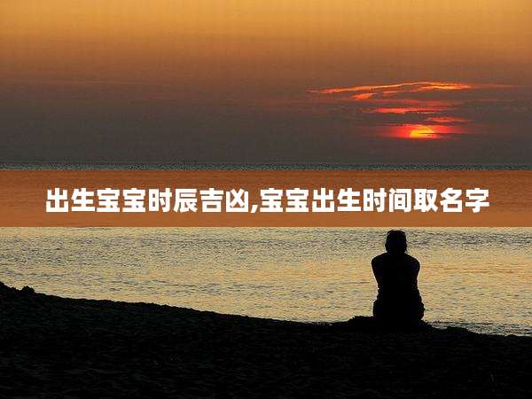 出生宝宝时辰吉凶,宝宝出生时间取名字