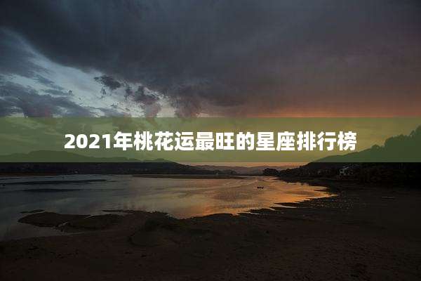 2021年桃花运最旺的星座排行榜