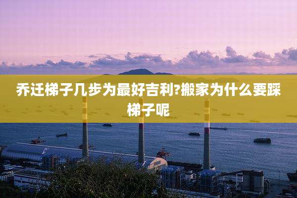 乔迁梯子几步为最好吉利?搬家为什么要踩梯子呢