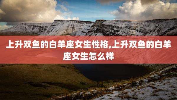 上升双鱼的白羊座女生性格,上升双鱼的白羊座女生怎么样