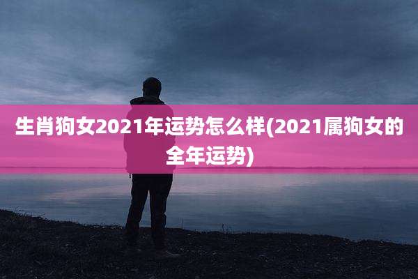 生肖狗女2021年运势怎么样(2021属狗女的全年运势)