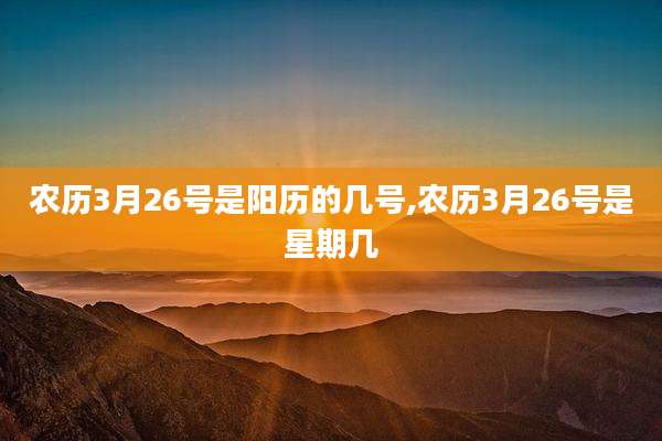 农历3月26号是阳历的几号,农历3月26号是星期几