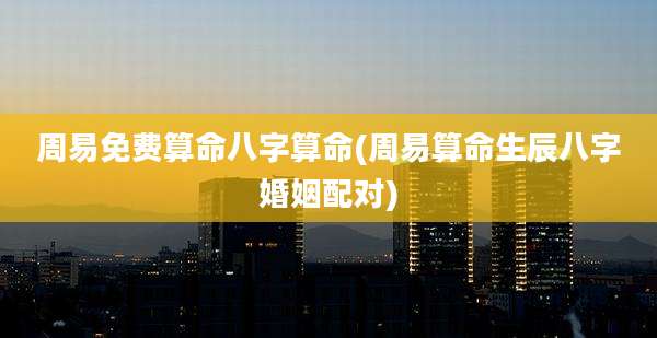 周易免费算命八字算命(周易算命生辰八字婚姻配对)