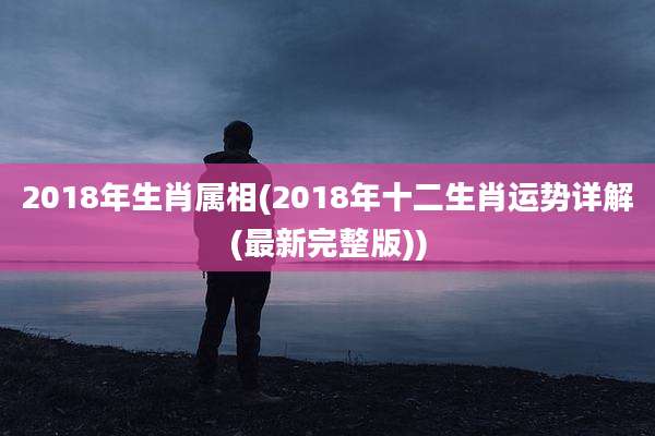 2018年生肖属相(2018年十二生肖运势详解(最新完整版))