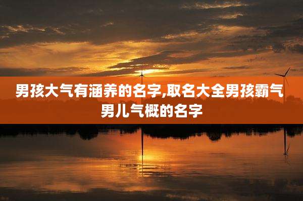 男孩大气有涵养的名字,取名大全男孩霸气 男儿气概的名字