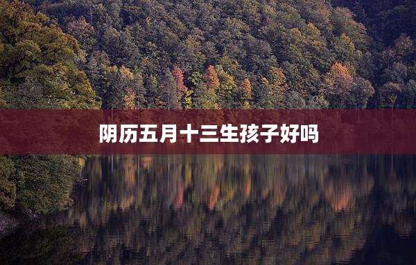 阴历五月十三生孩子好吗