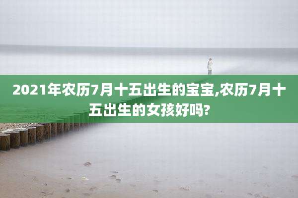 2021年农历7月十五出生的宝宝,农历7月十五出生的女孩好吗?