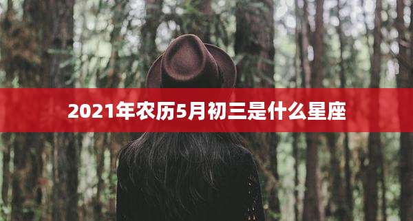 2021年农历5月初三是什么星座