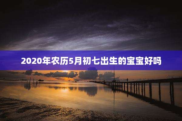 2020年农历5月初七出生的宝宝好吗