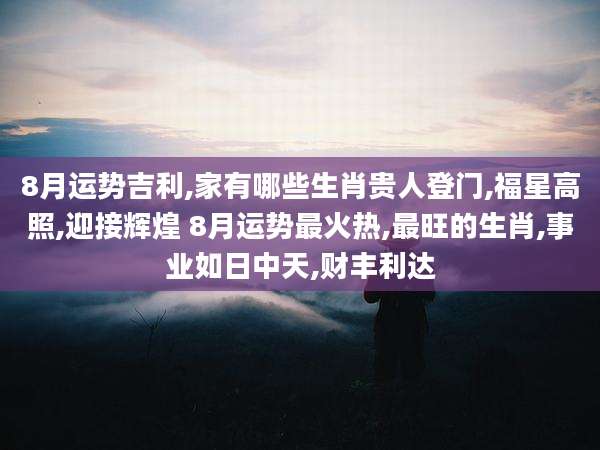 8月运势吉利,家有哪些生肖贵人登门,福星高照,迎接辉煌 8月运势最火热,最旺的生肖,事业如日中天,财丰利达