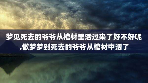 梦见死去的爷爷从棺材里活过来了好不好呢,做梦梦到死去的爷爷从棺材中活了