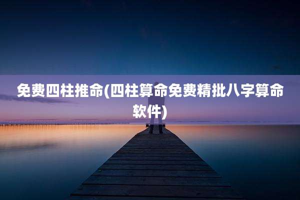 免费四柱推命(四柱算命免费精批八字算命软件)