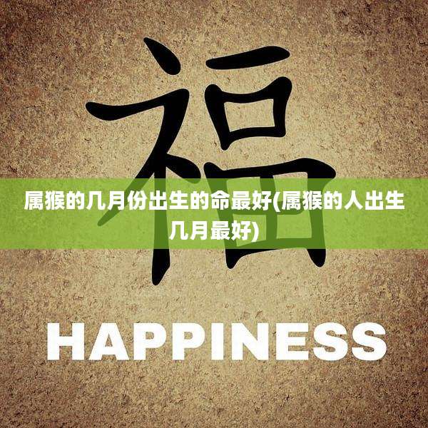 属猴的几月份出生的命最好(属猴的人出生几月最好)