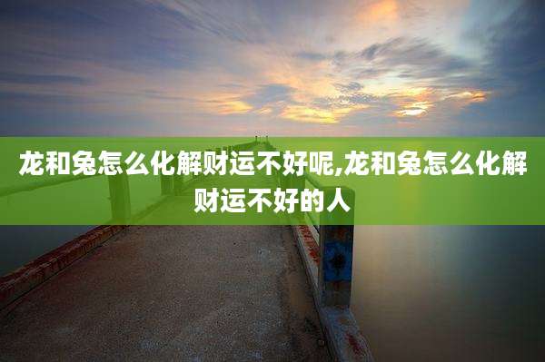 龙和兔怎么化解财运不好呢,龙和兔怎么化解财运不好的人