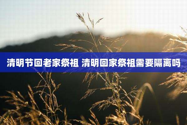 清明节回老家祭祖 清明回家祭祖需要隔离吗