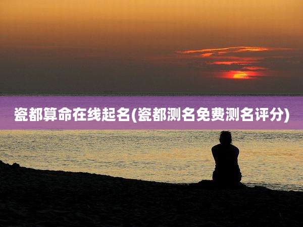 瓷都算命在线起名(瓷都测名免费测名评分)