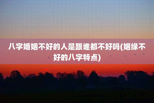 八字婚姻不好的人是跟谁都不好吗(姻缘不好的八字特点)