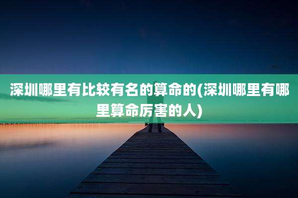 深圳哪里有比较有名的算命的(深圳哪里有哪里算命厉害的人)