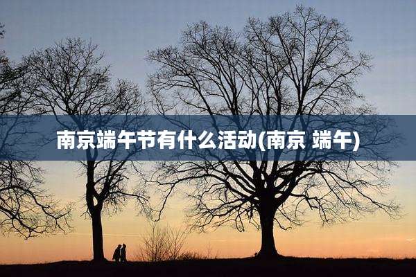 南京端午节有什么活动(南京 端午)