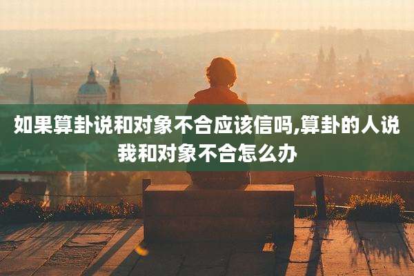 如果算卦说和对象不合应该信吗,算卦的人说我和对象不合怎么办