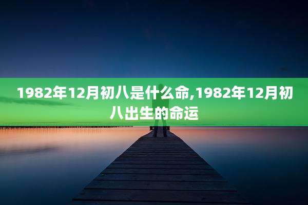 1982年12月初八是什么命,1982年12月初八出生的命运
