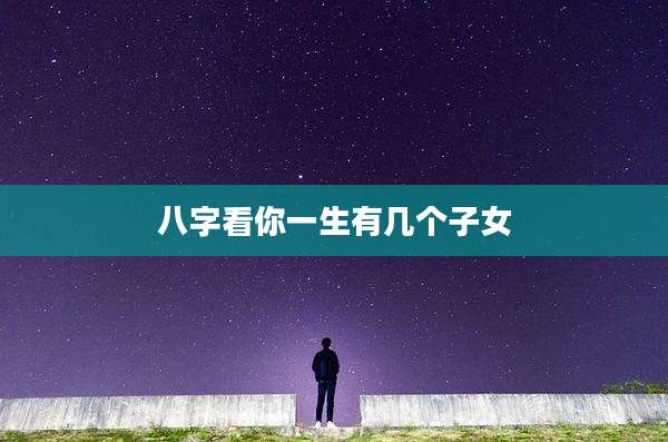 八字看你一生有几个子女