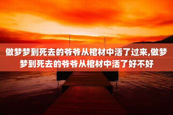 做梦梦到死去的爷爷从棺材中活了过来,做梦梦到死去的爷爷从棺材中活了好不好